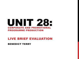 BENEDICT TERRY
UNIT 28:CORPORATE AND PROMOTIONAL
PROGRAMME PRODUCTION
LIVE BRIEF EVALUATION
 