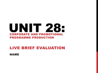NAME
UNIT 28:CORPORATE AND PROMOTIONAL
PROGRAMME PRODUCTION
LIVE BRIEF EVALUATION
 