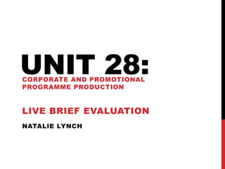 NATALIE LYNCH
UNIT 28:CORPORATE AND PROMOTIONAL
PROGRAMME PRODUCTION
LIVE BRIEF EVALUATION
 