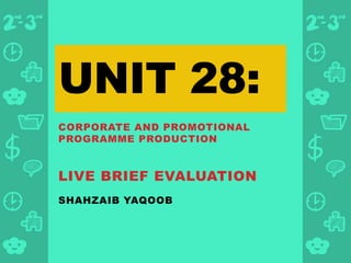 SHAHZAIB YAQOOB
UNIT 28:
CORPORATE AND PROMOTIONAL
PROGRAMME PRODUCTION
LIVE BRIEF EVALUATION
 