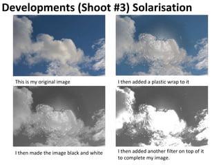 Developments (Shoot #3) Solarisation
This is my original image I then added a plastic wrap to it
I then made the image black and white I then added another filter on top of it
to complete my image.
 