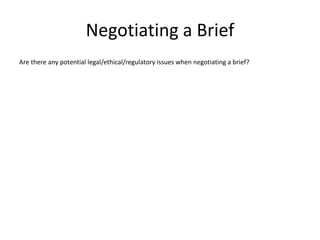 Negotiating a Brief
Are there any potential legal/ethical/regulatory issues when negotiating a brief?
 