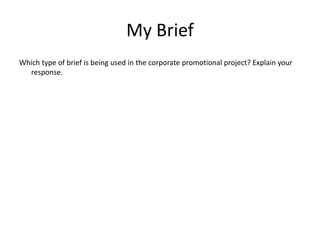 My Brief
Which type of brief is being used in the corporate promotional project? Explain your
response.
 