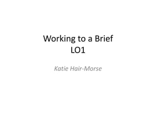 Working to a Brief
LO1
Katie Hair-Morse
 