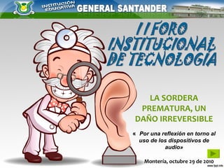 LA SORDERA
 PREMATURA, UN
DAÑO IRREVERSIBLE
«  Por una reflexión en torno al
  uso de los dispositivos de
           audio»

    Montería, octubre 29 de 2010
 