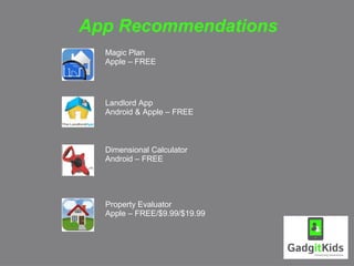 App Recommendations
  Magic Plan
  Apple – FREE




  Landlord App
  Android & Apple – FREE



  Dimensional Calculator
  Android – FREE




  Property Evaluator
  Apple – FREE/$9.99/$19.99
 