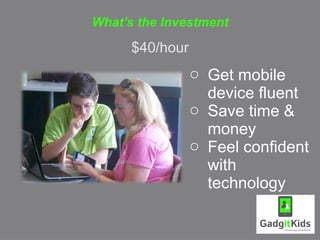 What's the Investment

      $40/hour
                 o Get mobile
                   device fluent
                 o Save time &
                   money
                 o Feel confident
                   with
                   technology
 