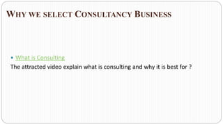 WHY WE SELECT CONSULTANCY BUSINESS
 What is Consulting
The attracted video explain what is consulting and why it is best for ?
 
