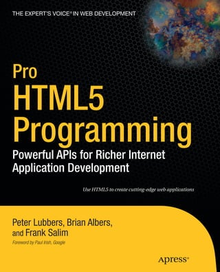 THE EXPERT’S VOICE ® IN WEB DEVELOPMENT




Pro
HTML5
Programming
Powerful APIs for Richer Internet
Application Development
                                 Use HTML5 to create cutting-edge web applications




Peter Lubbers, Brian Albers,
and Frank Salim
Foreword by Paul Irish, Google
 
