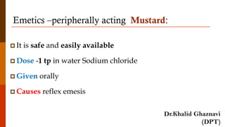 Emetics –peripherally acting Mustard:
 It is safe and easily available
 Dose -1 tp in water Sodium chloride
 Given orally
 Causes reflex emesis
Dr.Khalid Ghaznavi
(DPT)
 