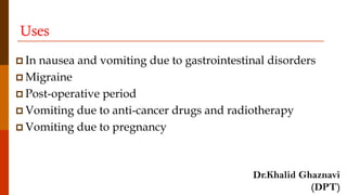 Uses
 In nausea and vomiting due to gastrointestinal disorders
 Migraine
 Post-operative period
 Vomiting due to anti-cancer drugs and radiotherapy
 Vomiting due to pregnancy
Dr.Khalid Ghaznavi
(DPT)
 