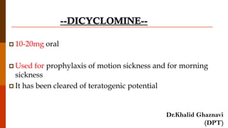 --DICYCLOMINE--
 10-20mg oral
 Used for prophylaxis of motion sickness and for morning
sickness
 It has been cleared of teratogenic potential
Dr.Khalid Ghaznavi
(DPT)
 