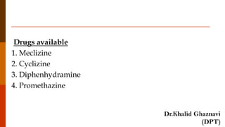 Drugs available
1. Meclizine
2. Cyclizine
3. Diphenhydramine
4. Promethazine
Dr.Khalid Ghaznavi
(DPT)
 
