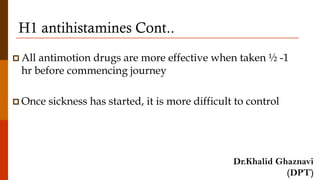 H1 antihistamines Cont..
 All antimotion drugs are more effective when taken ½ -1
hr before commencing journey
 Once sickness has started, it is more difficult to control
Dr.Khalid Ghaznavi
(DPT)
 