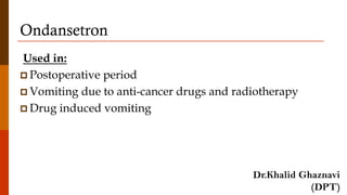 Ondansetron
Used in:
 Postoperative period
 Vomiting due to anti-cancer drugs and radiotherapy
 Drug induced vomiting
Dr.Khalid Ghaznavi
(DPT)
 