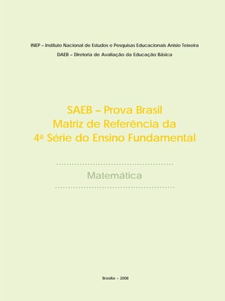 INEP – Instituto Nacional de Estudos e Pesquisas Educacionais Anísio Teixeira
DAEB – Diretoria de Avaliação da Educação Básica
SAEB – Prova Brasil
Matriz de Referência da
4a
Série do Ensino Fundamental
.............................................
Matemática
..............................................
Brasília – 2008
 