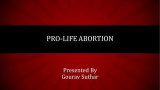 PRO-LIFE ABORTION
Presented By
Gourav Suthar
 