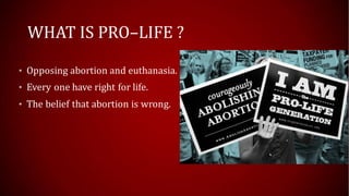 WHAT IS PRO–LIFE ?
• Opposing abortion and euthanasia.
• Every one have right for life.
• The belief that abortion is wrong.
 