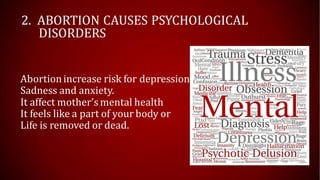 2. ABORTION CAUSES PSYCHOLOGICAL
DISORDERS
Abortionincrease risk for depression
Sadness and anxiety.
It affect mother’s mental health
It feels like a part of your body or
Life is removed or dead.
 