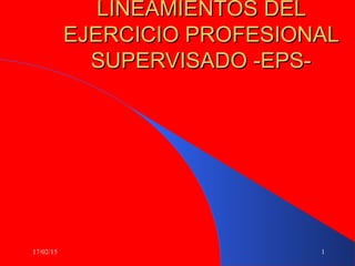 17/02/15 1
LINEAMIENTOS DELLINEAMIENTOS DEL
EJERCICIO PROFESIONALEJERCICIO PROFESIONAL
SUPERVISADO -EPS-SUPERVISADO -EPS-
 