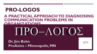 PRO-LOGOS
A PRACTICAL APPROACH TO DIAGNOSING
COMMUNICATION PROBLEMS IN
ORGANIZATIONS

Dr. Jim Bohn
ProAxios – Minneapolis, MN

 