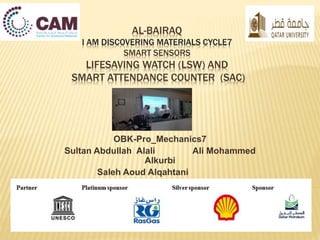 AL-BAIRAQ
I AM DISCOVERING MATERIALS CYCLE7
SMART SENSORS
LIFESAVING WATCH (LSW) AND
SMART ATTENDANCE COUNTER (SAC)
OBK-Pro_Mechanics7
Sultan Abdullah Alali Ali Mohammed
Alkurbi
Saleh Aoud Alqahtani
 
