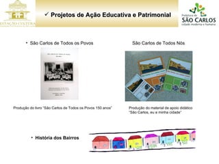 Projetos de Ação Educativa e Patrimonial Produção do livro “São Carlos de Todos os Povos 150 anos” Produção do material de apoio didático “São Carlos, eu e minha cidade” São Carlos de Todos Nós São Carlos de Todos os Povos História dos Bairros 