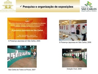 Pesquisa e organização de exposições Estação Viva!, 2008 A Presença Japonesa em São Carlos, 2008 São Carlos de Todos os Povos, 2007 A Presença Japonesa em São Carlos, 2005 