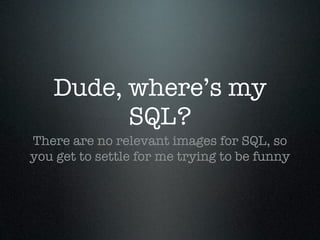Dude, where’s my
         SQL?
There are no relevant images for SQL, so
you get to settle for me trying to be funny
 