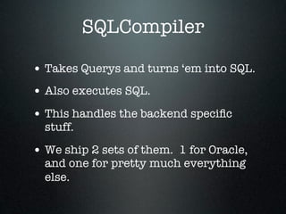 SQLCompiler

• Takes Querys and turns ‘em into SQL.
• Also executes SQL.
• This handles the backend speciﬁc
  stuff.

• We ship 2 sets of them. 1 for Oracle,
  and one for pretty much everything
  else.
 