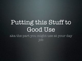 Putting this Stuff to
     Good Use
aka the part you might use at your day
                 job
 