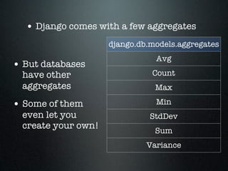 • Django comes with a few aggregates
                     django.db.models.aggregates
                                Avg
• But databases
  have other                   Count
  aggregates                    Max

• Some of them                  Min
  even let you                 StdDev
  create your own!
                                Sum
                              Variance
 