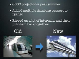 • GSOC project this past summer
• Added multiple database support to
  Django

• Ripped up a lot of internals, and then
  put them back together

   Old                      New
 