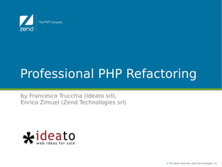 © All rights reserved. Zend Technologies, Inc.
Professional PHP Refactoring
by Francesco Trucchia (Ideato srl),
Enrico Zimuel (Zend Technologies srl)
 