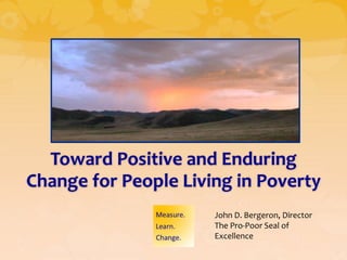 Toward Positive and Enduring
Change for People Living in Poverty
                      John D. Bergeron, Director
                      The Pro-Poor Seal of
                      Excellence
 