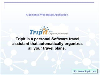 TripIt is a personal Software travel assistant that automatically organizes all your travel plans.  http://www.tripit.com/ A Semantic Web Based Application  