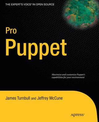 Books for professionals by professionals ®                                                                       The EXPERT’s VOIce ® in open source
                                                                                                                                   Companion
                                                                                                                                     eBook
James Turnbull, Author of                                                                                                           Available

Pulling Strings with Puppet:
Configuration Management                        Pro Puppet
Made Easy
Pro Linux System
                                                Learn how to automate your system administration tasks across an entire
                                                network with Pro Puppet. This book holds all the knowledge, insider tips and
                                                                                                                                   Pro
Administration




                                                                                                                                   Puppet
                                                techniques you need to install, use, and develop with Puppet, the popular con-
Pro Nagios 2.0                                  figuration management tool.
                                                   It shows you how to create Puppet recipes, extend Puppet, and use Facter to

Jeff McCune
                                                gather configuration data from your servers. You’ll discover how to use Puppet
                                                to manage Postfix, Apache and MySQL servers, as well as how to load-balance
                                                your Puppet Masters.

                                                What you’ll learn:
                                                                                                                                                Pro

                                                                                                                                                Puppet
                                                • Insider tricks and techniques to better manage your infrastructure
                                                • How to scale Puppet to suit small, medium and large organizations
                                                • How to integrate Puppet with other tools like Cucumber, Nagios and 		
                                                	OpenLDAP
                                                • How advanced Puppet techniques can make managing your
                                                	 environment easier

                                                Pro Puppet will teach you how to extend Puppet’s capabilities to suit your envi-
                                                ronment. Whether you have a small network or a large corporate IT infrastruc-
                                                ture, this book will enable you to use Puppet to immediately start automating
                                                tasks and create reporting solutions. Become a Puppet expert now!
                               Related titles




                                                                                                                                                                                 Maximize and customize Puppet’s
                                                                                                                                                                                 capabilities for your environment
    Companion eBook




                                                                                                                                   McCune
                                                                                                                                   Turnbull
SOURCE CODE ONLINE
www.apress.com
                                                                                                                                                James Turnbull and Jeffrey McCune

Shelve in:
System Administration

User level:
Intermediate–Advanced
 