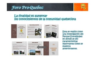 Esta se realizo como
una investigación del
Parque EntreNubes
en donde se dio
características
importantes como se
muestra
anteriormente.
FFFForo Prooro Prooro Prooro Pro----QuebecQuebecQuebecQuebec
La finalidad es aumentar
los conocimientos de la comunidad quebecista
 