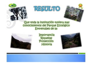 Que toda la institución tuviera mas
conocimientos del Parque Ecológico
Entrenubes de la:
Importancia
Riquezas
Protección
Historia
 