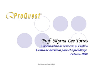 Prof. Myrna Lee Torres Coordinadora de Servicios al Público Centro de Recursos para el Aprendizaje  Febrero 2008 