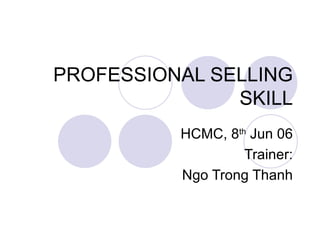PROFESSIONAL SELLING SKILL HCMC, 8 th  Jun 06 Trainer: Ngo Trong Thanh 