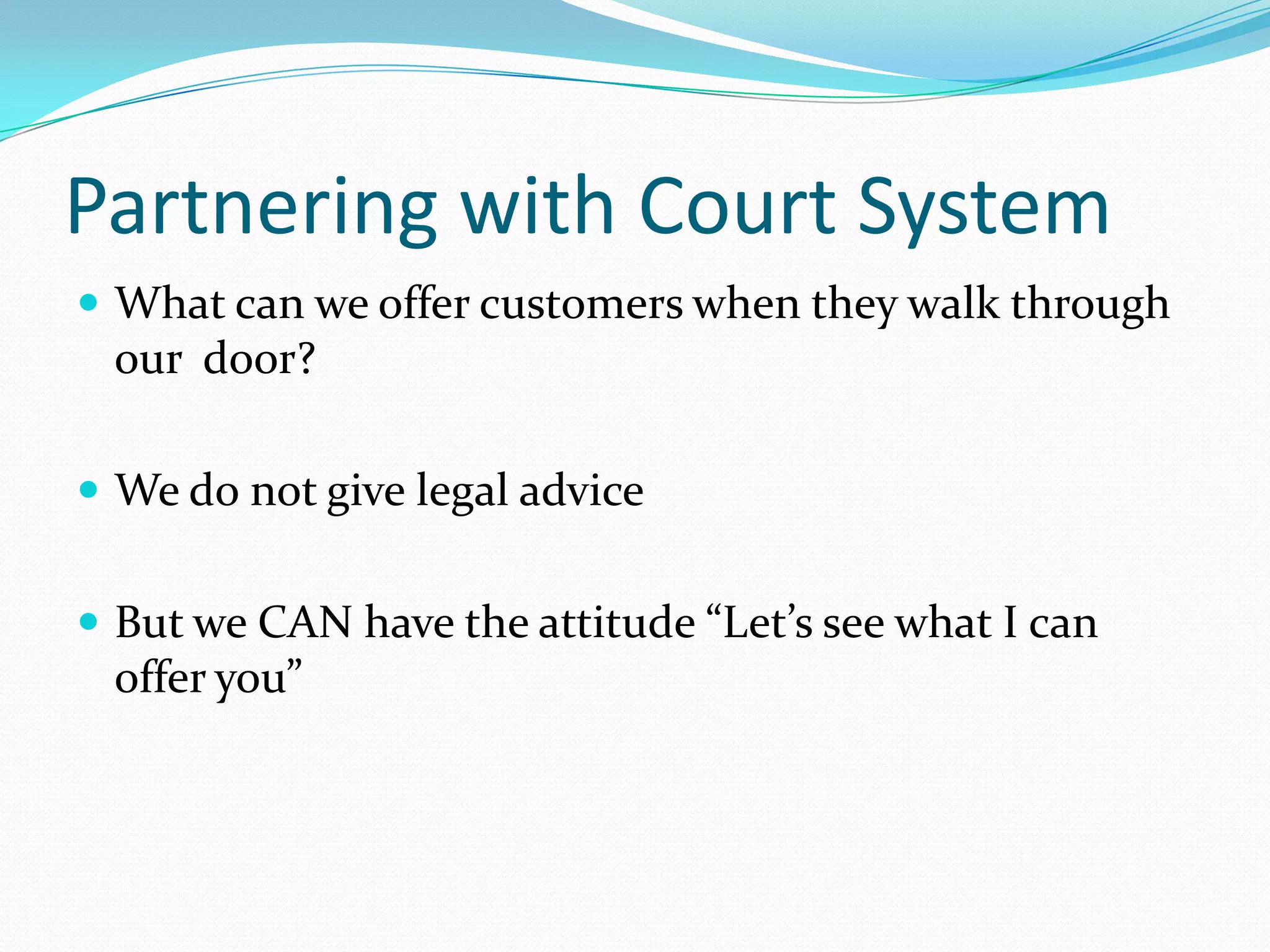 Partnering with Court SystemWhat can we offer customers when they walk through our  door?We do not give legal adviceBut we CAN have the attitude “Let’s see what I can offer you”