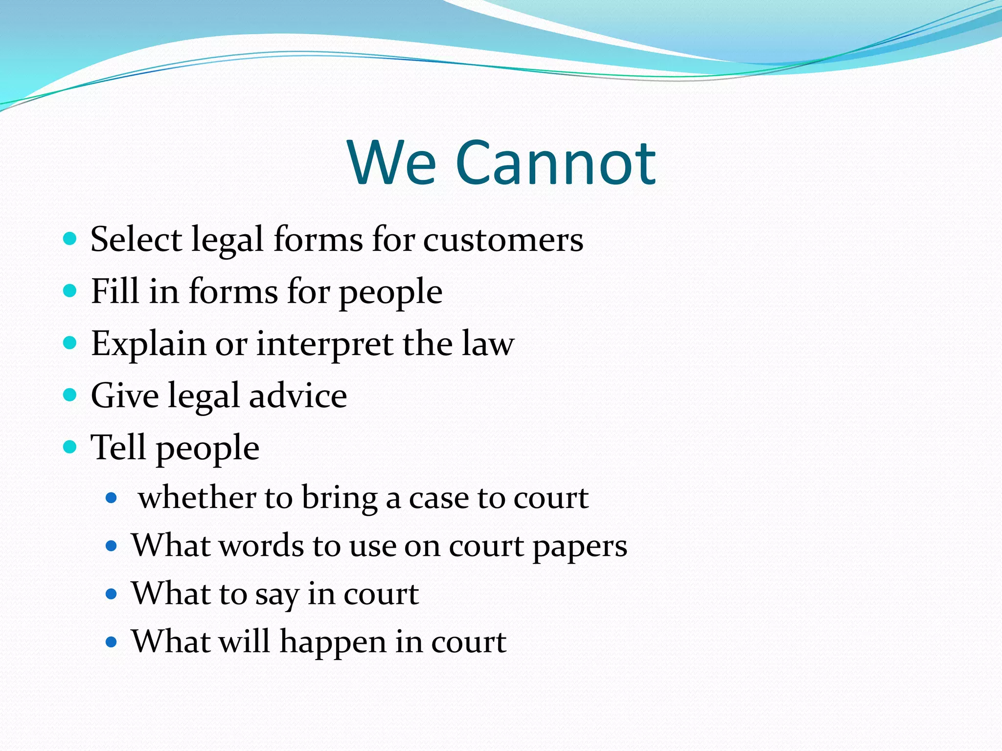 We CannotSelect legal forms for customersFill in forms for peopleExplain or interpret the lawGive legal advice Tell people  whether to bring a case to courtWhat words to use on court papersWhat to say in courtWhat will happen in court