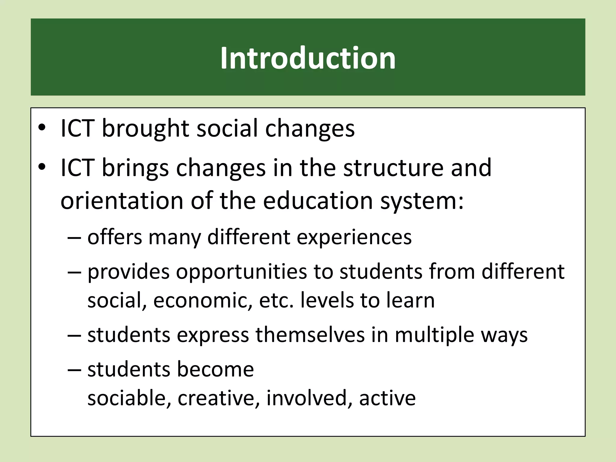 IntroductionICT brought social changes ICT brings changes in the structure and orientation of the education system: offers many different experiencesprovides opportunities to students from different social, economic, etc. levels to learn students express themselves in multiple waysstudents become sociable, creative, involved, active 