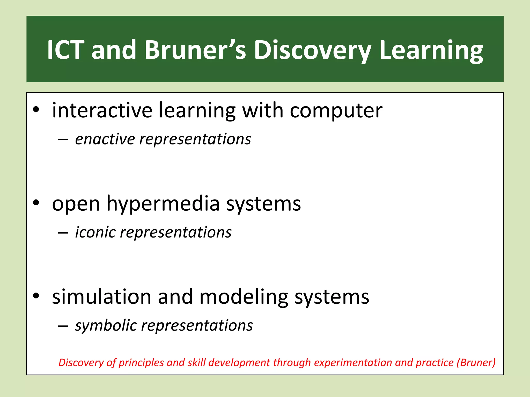 ICT and Bruner’s Discovery Learning interactive learning with computerenactive representationsopen hypermedia systemsiconic representationssimulation and modeling systemssymbolic representationsDiscovery of principles and skill development through experimentation and practice (Bruner)