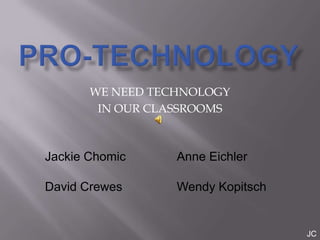 WE NEED TECHNOLOGY
        IN OUR CLASSROOMS



Jackie Chomic     Anne Eichler

David Crewes      Wendy Kopitsch


                                   JC
 