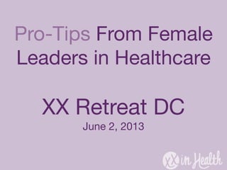Pro-Tips From Female
Leaders in Healthcare
XX Retreat DC
June 2, 2013
 
