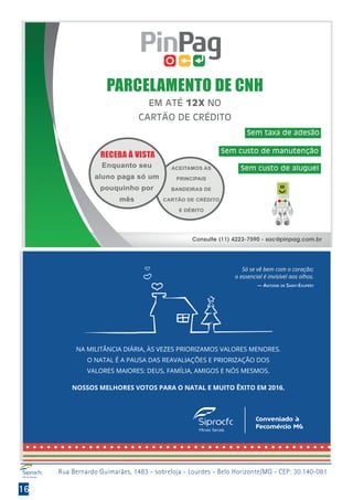 16
Rua Bernardo Guimarães, 1483 - sobreloja - Lourdes - Belo Horizonte/MG - CEP: 30.140-081
PARCELAMENTO DE CNH
EM ATÉ 12X NO
CARTÃO DE CRÉDITO
Sem taxa de adesão
Sem custo de manutenção
Sem custo de aluguel
Consulte (11) 4223-7590 - sac@pinpag.com.br
ACEITAMOS AS
PRINCIPAIS
BANDEIRAS DE
CARTÃO DE CRÉDITO
E DÉBITO
Enquanto seu
aluno paga só um
pouquinho por
mês
RECEBA À VISTA
Conveniado à
Fecomércio MG
 