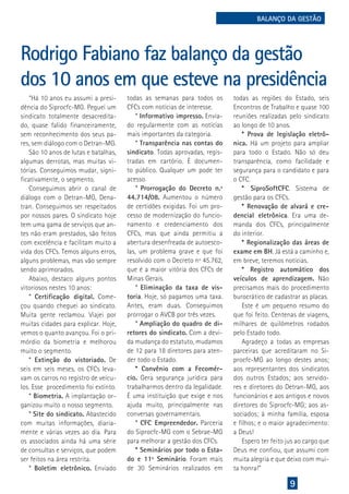 9
Rodrigo Fabiano faz balanço da gestão
dos 10 anos em que esteve na presidência
“Há 10 anos eu assumi a presi-
dência do Siprocfc-MG. Peguei um
sindicato totalmente desacredita-
do, quase falido financeiramente,
sem reconhecimento dos seus pa-
res, sem diálogo com o Detran-MG.
São 10 anos de lutas e batalhas,
algumas derrotas, mas muitas vi-
tórias. Conseguimos mudar, signi-
ficativamente, o segmento.
Conseguimos abrir o canal de
diálogo com o Detran-MG, Dena-
tran. Conseguimos ser respeitados
por nossos pares. O sindicato hoje
tem uma gama de serviços que an-
tes não eram prestados, são feitos
com excelência e facilitam muito a
vida dos CFCs. Temos alguns erros,
alguns problemas, mas vão sempre
sendo aprimorados.
Abaixo, destaco alguns pontos
vitoriosos nestes 10 anos:
* Certificação digital. Come-
çou quando cheguei ao sindicato.
Muita gente reclamou. Viajei por
muitas cidades para explicar. Hoje,
vemos o quanto avançou. Foi o pri-
mórdio da biometria e melhorou
muito o segmento.
* Extinção do vistoriado. De
seis em seis meses, os CFCs leva-
vam os carros no registro de veícu-
los. Esse procedimento foi extinto.
* Biometria. A implantação or-
ganizou muito o nosso segmento.
* Site do sindicato. Abastecido
com muitas informações, diaria-
mente e várias vezes ao dia. Para
os associados ainda há uma série
de consultas e serviços, que podem
ser feitos na área restrita.
* Boletim eletrônico. Enviado
todas as regiões do Estado, seis
Encontros de Trabalho e quase 100
reuniões realizadas pelo sindicato
ao longo de 10 anos.
* Prova de legislação eletrô-
nica. Há um projeto para ampliar
para todo o Estado. Não só deu
transparência, como facilidade e
segurança para o candidato e para
o CFC.
* SiproSoftCFC. Sistema de
gestão para os CFCs.
* Renovação de alvará e cre-
dencial eletrônica. Era uma de-
manda dos CFCs, principalmente
do interior.
* Regionalização das áreas de
exame em BH. Já está a caminho e,
em breve, teremos notícias.
* Registro automático dos
veículos de aprendizagem. Não
precisamos mais do procedimento
burocrático de cadastrar as placas.
Este é um pequeno resumo do
que foi feito. Centenas de viagens,
milhares de quilômetros rodados
pelo Estado todo.
Agradeço a todas as empresas
parceiras que acreditaram no Si-
procfc-MG ao longo destes anos;
aos representantes dos sindicatos
dos outros Estados; aos servido-
res e diretores do Detran-MG, aos
funcionários e aos antigos e novos
diretores do Siprocfc-MG; aos as-
sociados; à minha família, esposa
e filhos; e o maior agradecimento:
a Deus!
Espero ter feito jus ao cargo que
Deus me confiou, que assumi com
muita alegria e que deixo com mui-
ta honra!”
todas as semanas para todos os
CFCs com notícias de interesse.
* Informativo impresso. Envia-
do regularmente com as notícias
mais importantes da categoria.
* Transparência nas contas do
sindicato. Todas aprovadas, regis-
tradas em cartório. É documen-
to público. Qualquer um pode ter
acesso.
* Prorrogação do Decreto n.º
44.714/08. Aumentou o número
de certidões exigidas. Foi um pro-
cesso de modernização do funcio-
namento e credenciamento dos
CFCs, mas que ainda permitiu a
abertura desenfreada de autoesco-
las, um problema grave e que foi
resolvido com o Decreto nº 45.762,
que é a maior vitória dos CFCs de
Minas Gerais.
* Eliminação da taxa de vis-
toria. Hoje, só pagamos uma taxa.
Antes, eram duas. Conseguimos
prorrogar o AVCB por três vezes.
* Ampliação do quadro de di-
retores do sindicato. Com a devi-
da mudança do estatuto, mudamos
de 12 para 18 diretores para aten-
der todo o Estado.
* Convênio com a Fecomér-
cio. Gera segurança jurídica para
trabalharmos dentro da legalidade.
É uma instituição que exige e nos
ajuda muito, principalmente nas
conversas governamentais.
* CFC Empreendedor. Parceria
do Siprocfc-MG com o Sebrae-MG
para melhorar a gestão dos CFCs.
* Seminários por todo o Esta-
do e 11º Seminário. Foram mais
de 30 Seminários realizados em
BALANÇO DA GESTÃO
 