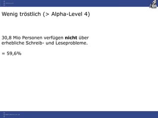 Wenig tröstlich (> Alpha-Level 4)
30,8 Mio Personen verfügen nicht über
erhebliche Schreib- und Leseprobleme.
= 59,6%
 